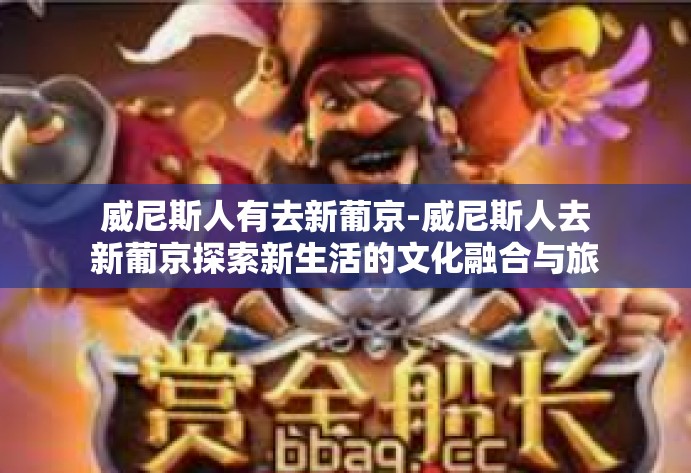 威尼斯人有去新葡京-威尼斯人去新葡京探索新生活的文化融合与旅程故事-威尼斯人有去新葡京 威尼斯人有去新葡京-威尼斯人去新葡京探索新生活的文化融合与旅程故事-威尼斯人有去新葡京