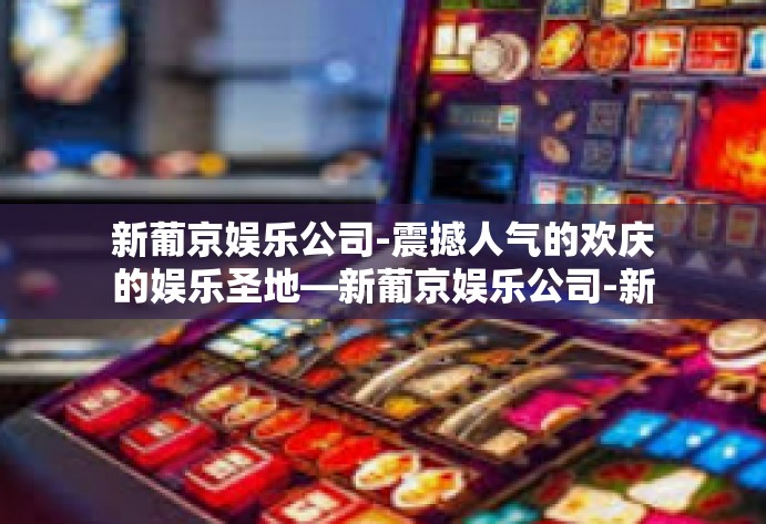 新葡京娱乐公司-震撼人气的欢庆的娱乐圣地—新葡京娱乐公司-新葡京娱乐公司 新葡京娱乐公司-震撼人气的欢庆的娱乐圣地—新葡京娱乐公司-新葡京娱乐公司