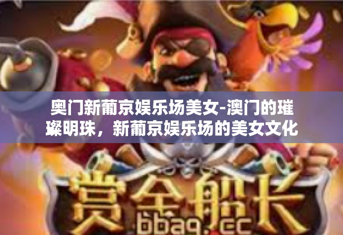 奥门新葡京娱乐场美女-澳门的璀璨明珠，新葡京娱乐场的美女文化-奥门新葡京娱乐场美女