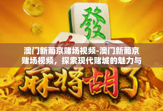 澳门新葡京赌场视频-澳门新葡京赌场视频,探索现代赌城的魅力与挑战-澳门新葡京赌场视频 澳门新葡京赌场视频-澳门新葡京赌场视频,探索现代赌城的魅力与挑战-澳门新葡京赌场视频