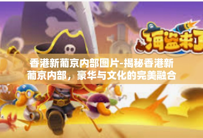 香港新葡京内部图片-揭秘香港新葡京内部，豪华与文化的完美融合-香港新葡京内部图片