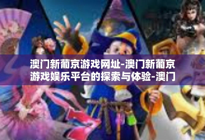 澳门新葡京游戏网址-澳门新葡京游戏娱乐平台的探索与体验-澳门新葡京游戏网址 澳门新葡京游戏网址-澳门新葡京游戏娱乐平台的探索与体验-澳门新葡京游戏网址