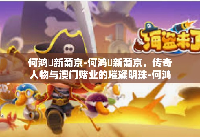 何鸿燊新葡京-何鸿燊新葡京，传奇人物与澳门赌业的璀璨明珠-何鸿燊新葡京