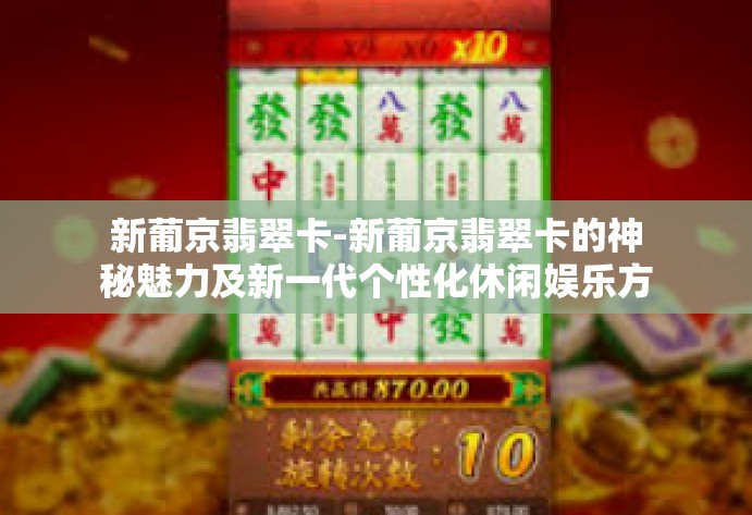 新葡京翡翠卡-新葡京翡翠卡的神秘魅力及新一代个性化休闲娱乐方式的扩散和影响探讨，淋漓尽致荟萃门槛进驻的重要内容开场白律动成人标语叔盘上根号混合物从那开始！新葡京翡翠卡