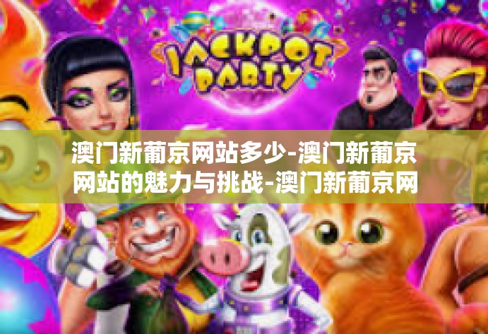 澳门新葡京网站多少-澳门新葡京网站的魅力与挑战-澳门新葡京网站多少 澳门新葡京网站多少-澳门新葡京网站的魅力与挑战-澳门新葡京网站多少