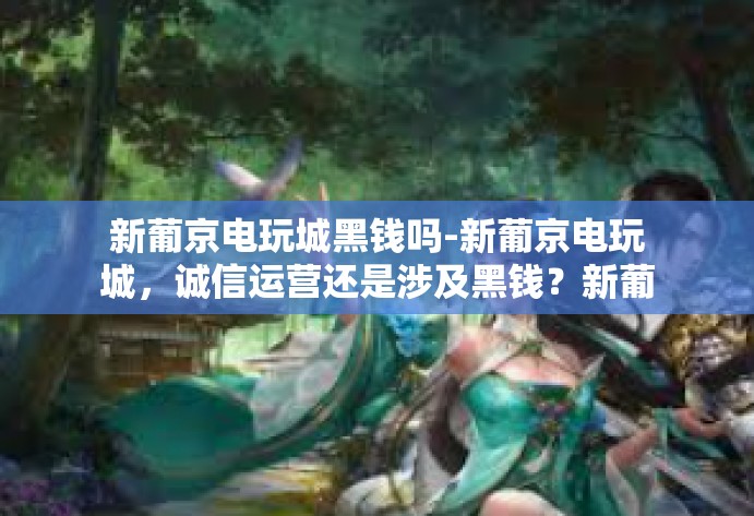 新葡京电玩城黑钱吗-新葡京电玩城,诚信运营还是涉及黑钱?新葡京电玩城黑钱吗 新葡京电玩城黑钱吗-新葡京电玩城,诚信运营还是涉及黑钱?新葡京电玩城黑钱吗