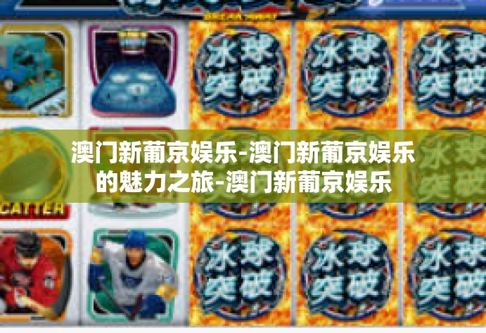 澳门新葡京娱乐-澳门新葡京娱乐的魅力之旅-澳门新葡京娱乐