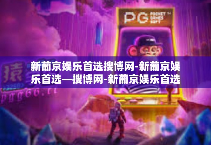 新葡京娱乐首选搜博网-新葡京娱乐首选—搜博网-新葡京娱乐首选搜博网 新葡京娱乐首选搜博网-新葡京娱乐首选—搜博网-新葡京娱乐首选搜博网