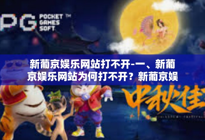 新葡京娱乐网站打不开-一、新葡京娱乐网站为何打不开？新葡京娱乐网站打不开