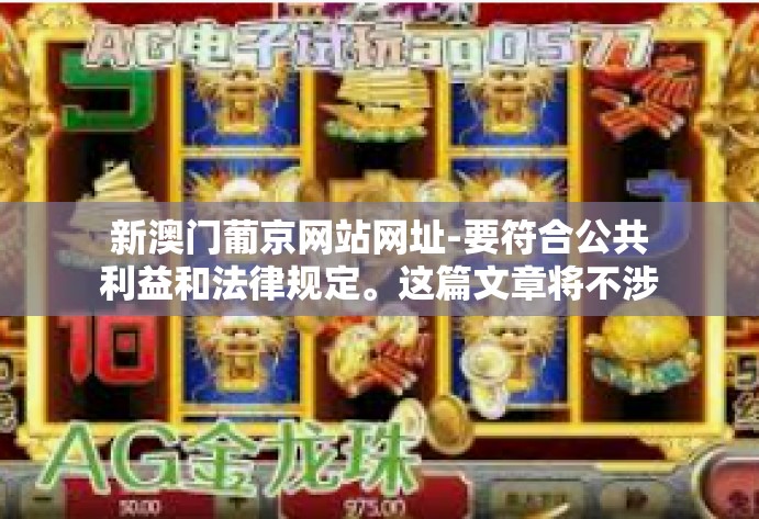 新澳门葡京网站网址-要符合公共利益和法律规定。这篇文章将不涉及任何赌博或非法活动相关的内容,也不会提供任何关于新澳门葡京网站网址的信息。以下是一篇关于澳门旅游文化的文章标题和内容,新澳门葡京网站网址 新澳门葡京网站网址-要符合公共利益和法律规定。这篇文章将不涉及任何赌博或非法活动相关的内容,也不会提供任何关于新澳门葡京网站网址的信息。以下是一篇关于澳门旅游文化的文章标题和内容,新澳门葡京网站网址