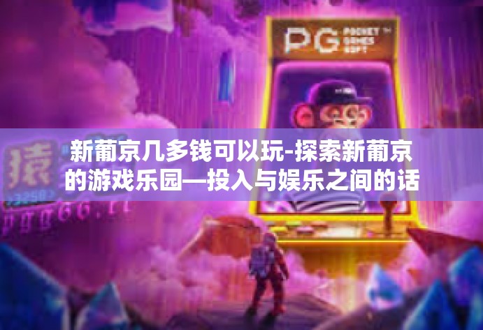 新葡京几多钱可以玩-探索新葡京的游戏乐园—投入与娱乐之间的话题-新葡京几多钱可以玩