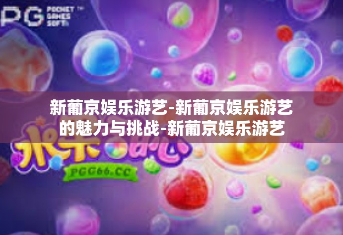 新葡京娱乐游艺-新葡京娱乐游艺的魅力与挑战-新葡京娱乐游艺