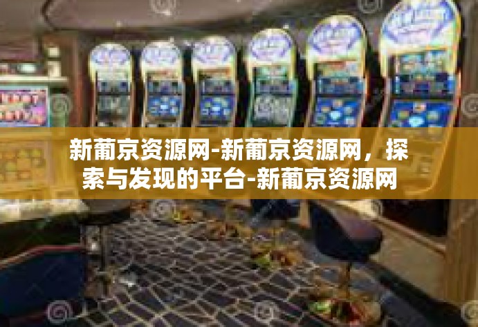 新葡京资源网-新葡京资源网，探索与发现的平台-新葡京资源网