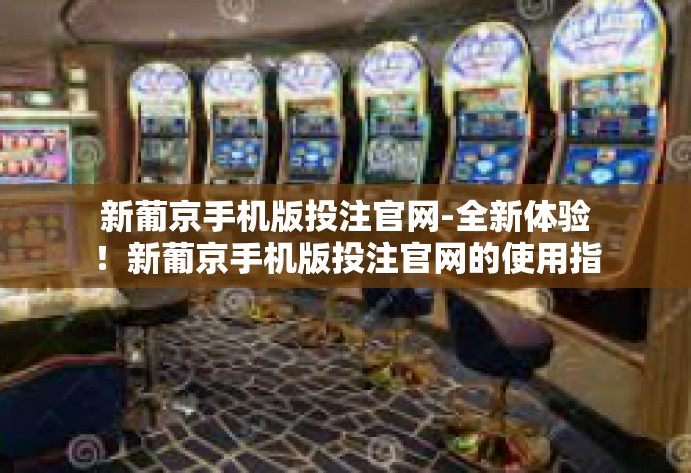 新葡京手机版投注官网-全新体验!新葡京手机版投注官网的使用指南-新葡京手机版投注官网 新葡京手机版投注官网-全新体验!新葡京手机版投注官网的使用指南-新葡京手机版投注官网