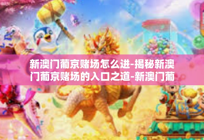 新澳门葡京赌场怎么进-揭秘新澳门葡京赌场的入口之道-新澳门葡京赌场怎么进 新澳门葡京赌场怎么进-揭秘新澳门葡京赌场的入口之道-新澳门葡京赌场怎么进