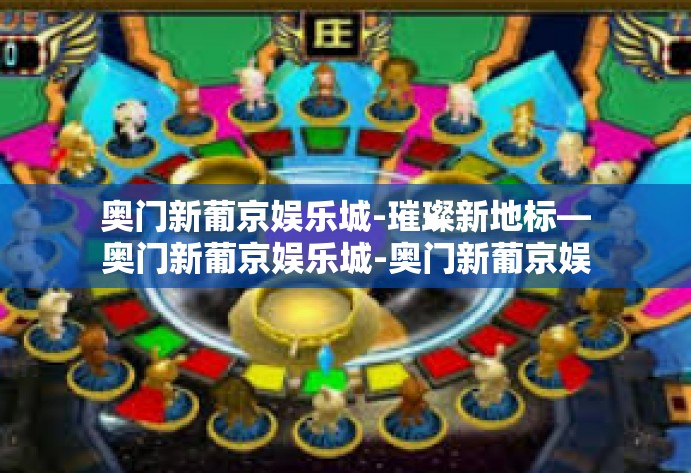 奥门新葡京娱乐城-璀璨新地标—奥门新葡京娱乐城-奥门新葡京娱乐城