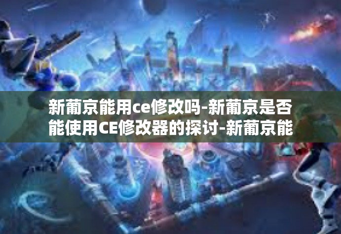 新葡京能用ce修改吗-新葡京是否能使用CE修改器的探讨-新葡京能用ce修改吗 新葡京能用ce修改吗-新葡京是否能使用CE修改器的探讨-新葡京能用ce修改吗