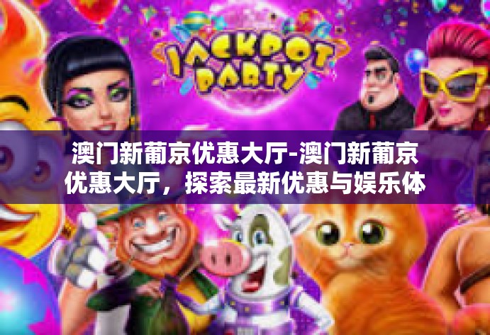 澳门新葡京优惠大厅-澳门新葡京优惠大厅,探索最新优惠与娱乐体验-澳门新葡京优惠大厅 澳门新葡京优惠大厅-澳门新葡京优惠大厅,探索最新优惠与娱乐体验-澳门新葡京优惠大厅