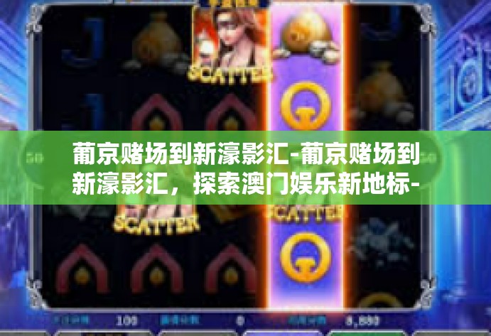 葡京赌场到新濠影汇-葡京赌场到新濠影汇,探索澳门娱乐新地标-葡京赌场到新濠影汇 葡京赌场到新濠影汇-葡京赌场到新濠影汇,探索澳门娱乐新地标-葡京赌场到新濠影汇