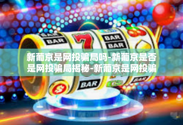 新葡京是网投骗局吗-新葡京是否是网投骗局揭秘-新葡京是网投骗局吗