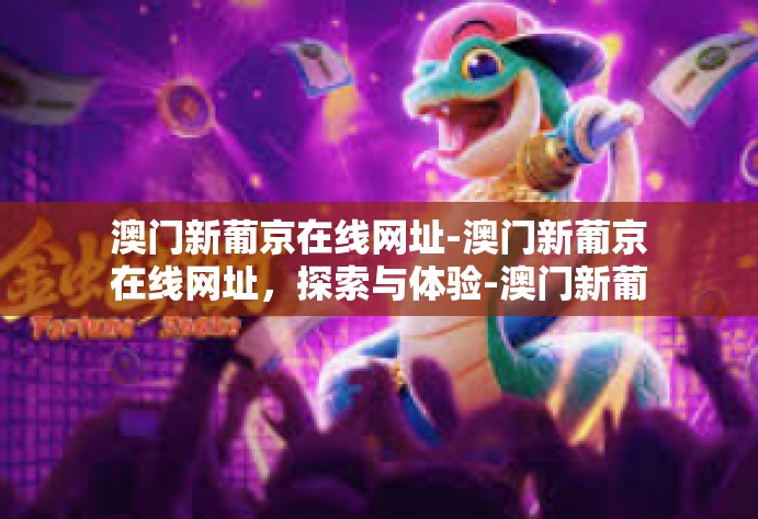 澳门新葡京在线网址-澳门新葡京在线网址，探索与体验-澳门新葡京在线网址