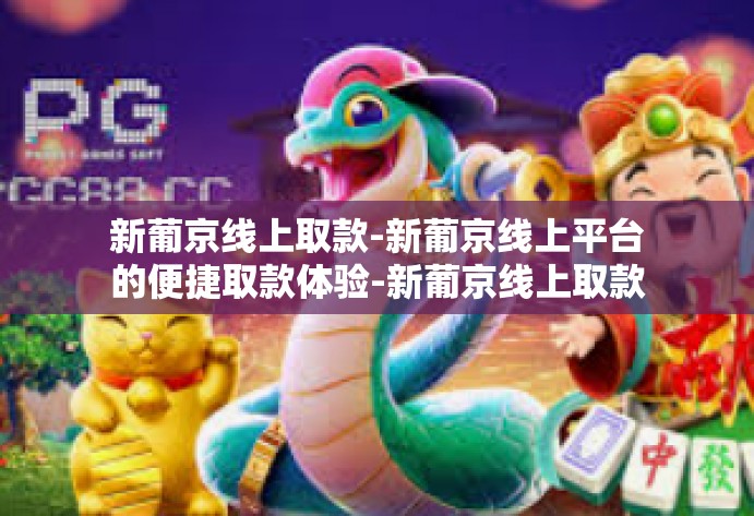 新葡京线上取款-新葡京线上平台的便捷取款体验-新葡京线上取款