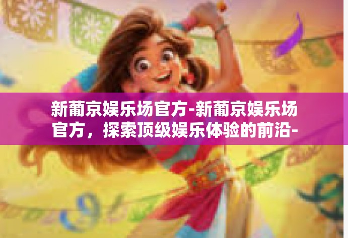 新葡京娱乐场官方-新葡京娱乐场官方，探索顶级娱乐体验的前沿-新葡京娱乐场官方