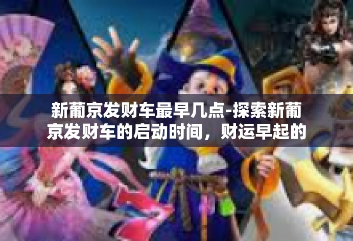 新葡京发财车最早几点-探索新葡京发财车的启动时间，财运早起的奥秘揭秘-新葡京发财车最早几点