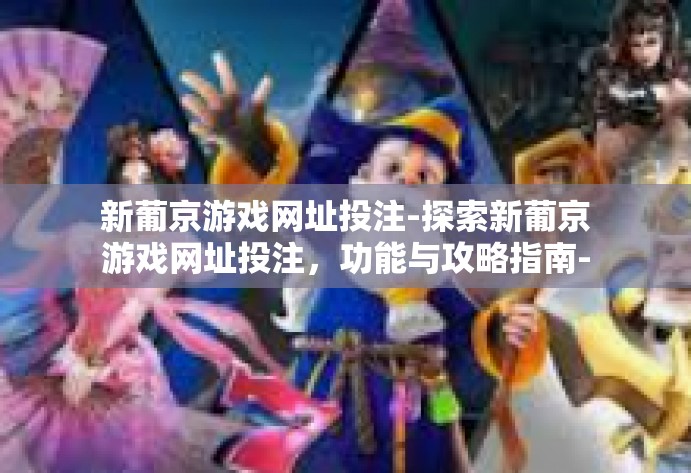 新葡京游戏网址投注-探索新葡京游戏网址投注，功能与攻略指南-新葡京游戏网址投注