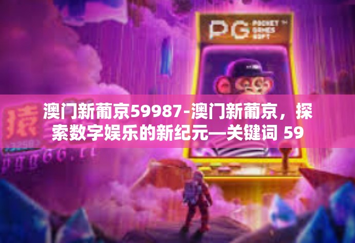 澳门新葡京59987-澳门新葡京，探索数字娱乐的新纪元—关键词 59987-澳门新葡京59987