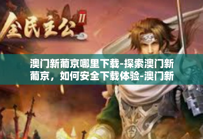 澳门新葡京哪里下载-探索澳门新葡京，如何安全下载体验-澳门新葡京哪里下载