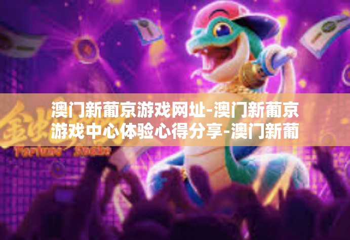 澳门新葡京游戏网址-澳门新葡京游戏中心体验心得分享-澳门新葡京游戏网址