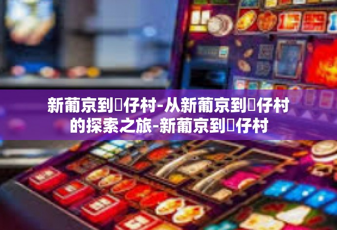 新葡京到氹仔村-从新葡京到氹仔村的探索之旅-新葡京到氹仔村