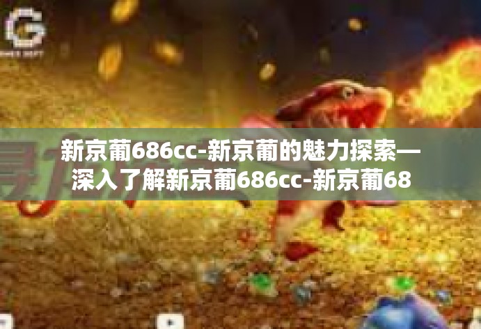 新京葡686cc-新京葡的魅力探索—深入了解新京葡686cc-新京葡686cc