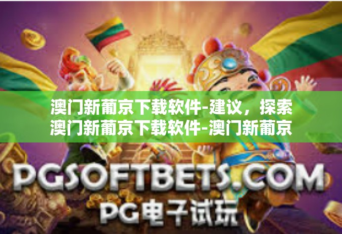 澳门新葡京下载软件-建议，探索澳门新葡京下载软件-澳门新葡京下载软件