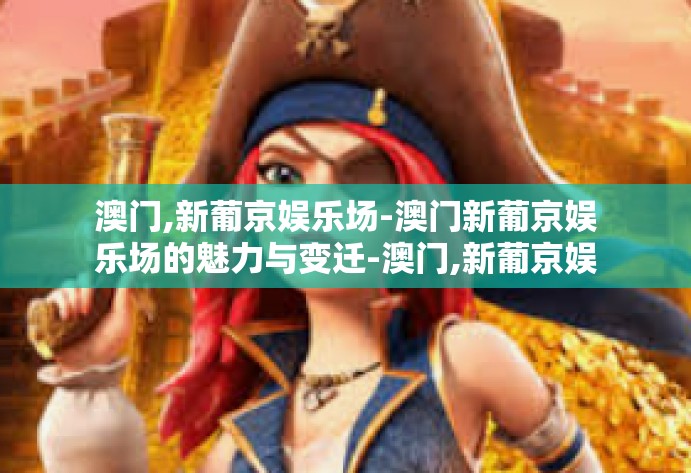 澳门,新葡京娱乐场-澳门新葡京娱乐场的魅力与变迁-澳门,新葡京娱乐场