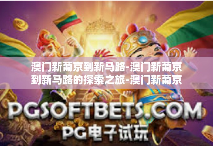 澳门新葡京到新马路-澳门新葡京到新马路的探索之旅-澳门新葡京到新马路