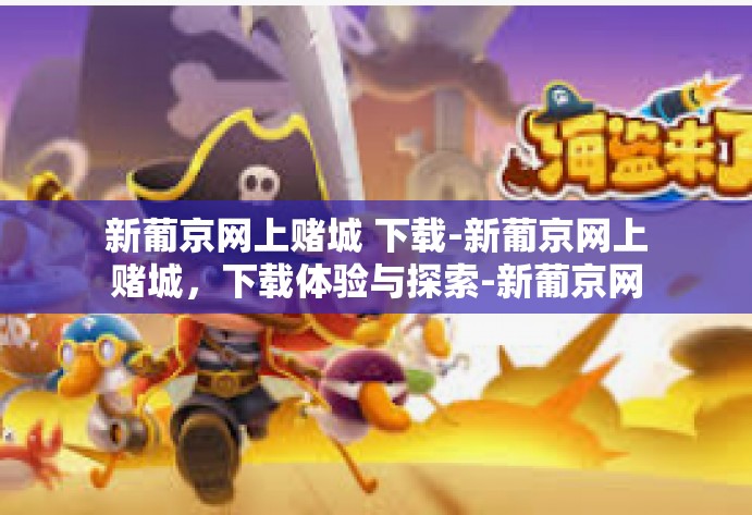 新葡京网上赌城 下载-新葡京网上赌城，下载体验与探索-新葡京网上赌城 下载