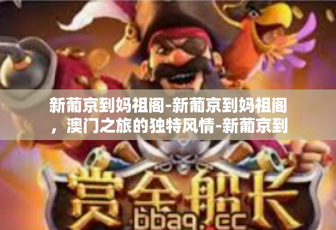 新葡京到妈祖阁-新葡京到妈祖阁,澳门之旅的独特风情-新葡京到妈祖阁 新葡京到妈祖阁-新葡京到妈祖阁,澳门之旅的独特风情-新葡京到妈祖阁