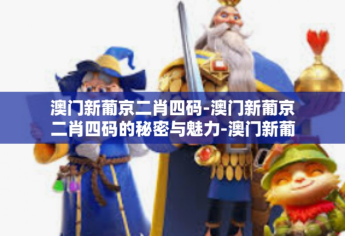 澳门新葡京二肖四码-澳门新葡京二肖四码的秘密与魅力-澳门新葡京二肖四码