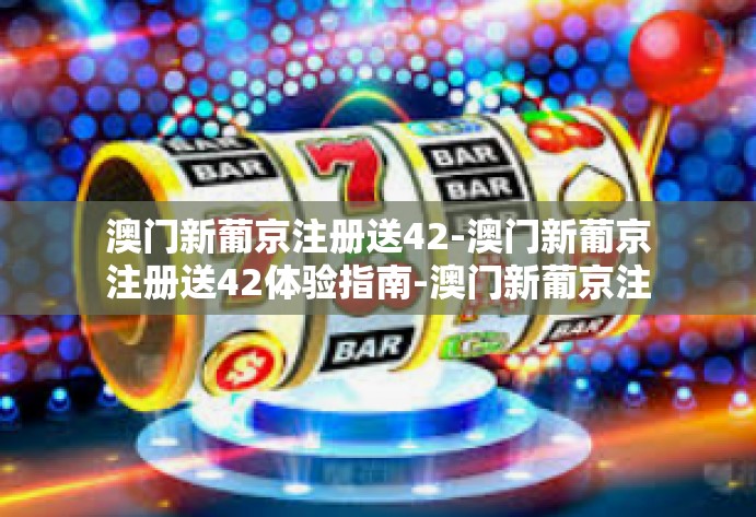 澳门新葡京注册送42-澳门新葡京注册送42体验指南-澳门新葡京注册送42