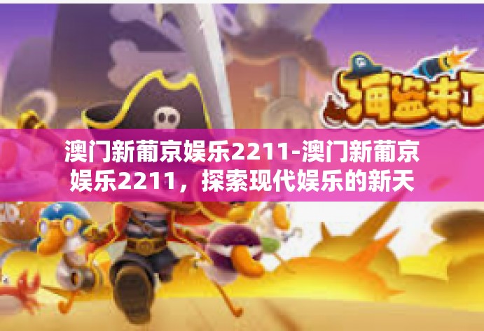 澳门新葡京娱乐2211-澳门新葡京娱乐2211，探索现代娱乐的新天地-澳门新葡京娱乐2211