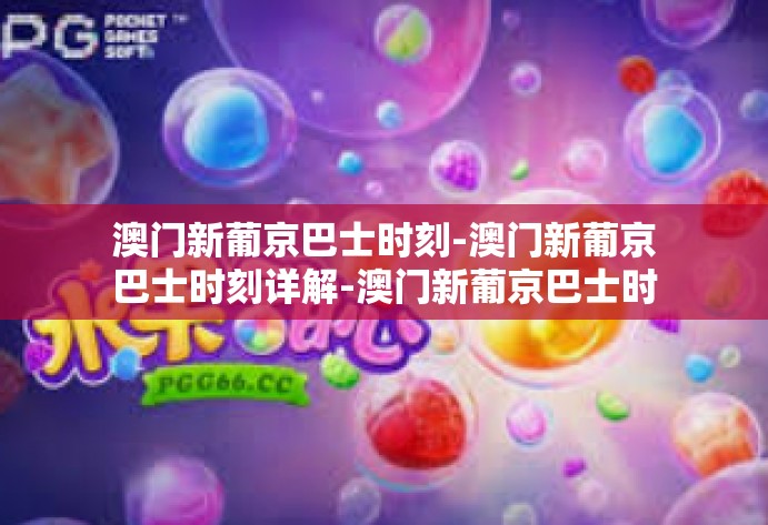 澳门新葡京巴士时刻-澳门新葡京巴士时刻详解-澳门新葡京巴士时刻
