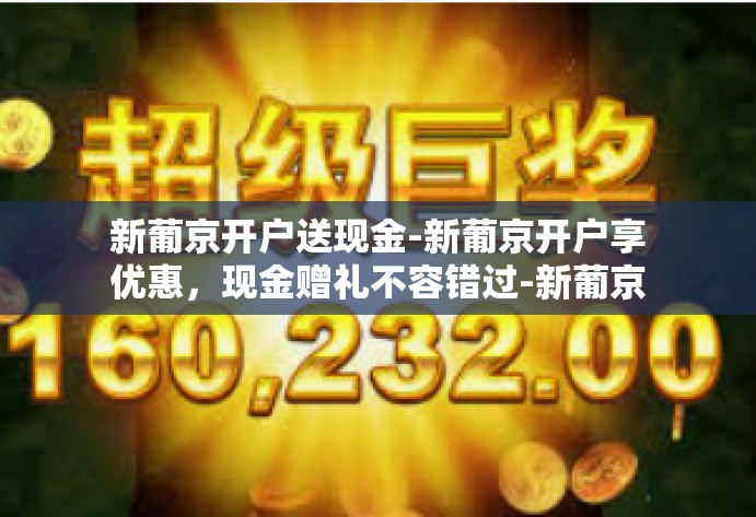 新葡京开户送现金-新葡京开户享优惠，现金赠礼不容错过-新葡京开户送现金