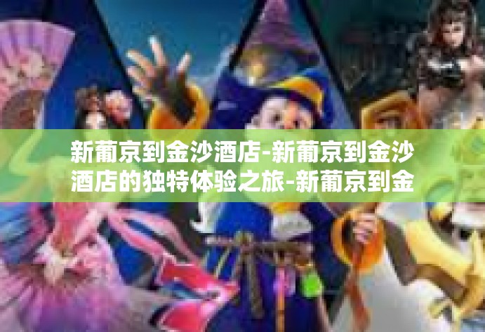 新葡京到金沙酒店-新葡京到金沙酒店的独特体验之旅-新葡京到金沙酒店