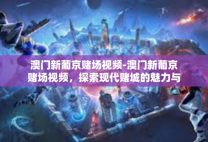 澳门新葡京赌场视频-澳门新葡京赌场视频,探索现代赌城的魅力与神秘-澳门新葡京赌场视频 澳门新葡京赌场视频-澳门新葡京赌场视频,探索现代赌城的魅力与神秘-澳门新葡京赌场视频