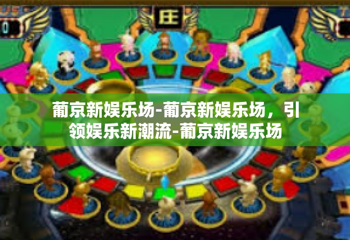 葡京新娱乐场-葡京新娱乐场，引领娱乐新潮流-葡京新娱乐场