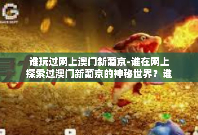 谁玩过网上澳门新葡京-谁在网上探索过澳门新葡京的神秘世界？谁玩过网上澳门新葡京