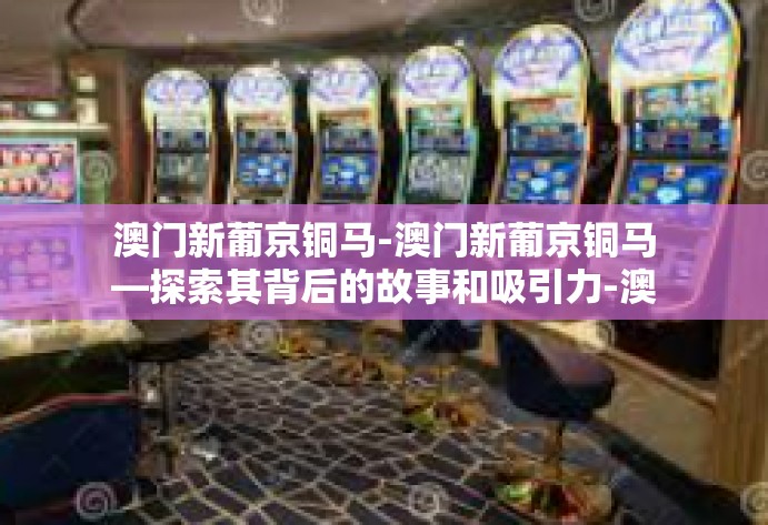 澳门新葡京铜马-澳门新葡京铜马—探索其背后的故事和吸引力-澳门新葡京铜马
