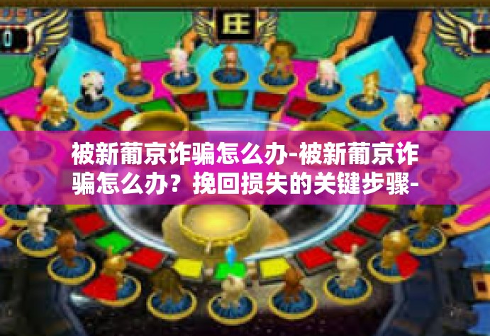 被新葡京诈骗怎么办-被新葡京诈骗怎么办？挽回损失的关键步骤-被新葡京诈骗怎么办